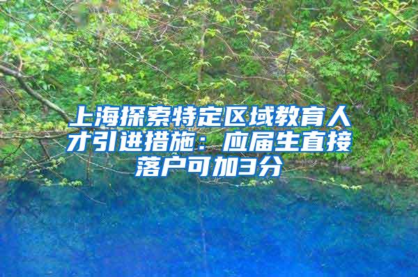 上海探索特定区域教育人才引进措施：应届生直接落户可加3分