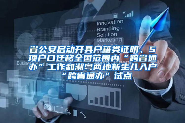 省公安启动开具户籍类证明、5项户口迁移全国范围内“跨省通办”工作和湘粤两地新生儿入户“跨省通办”试点