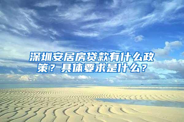 深圳安居房贷款有什么政策？具体要求是什么？