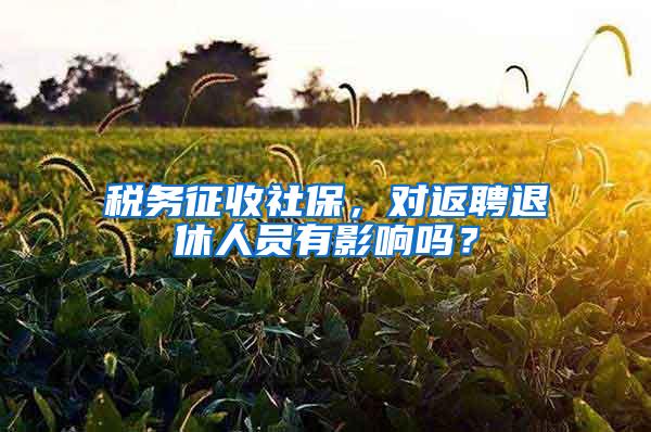 税务征收社保，对返聘退休人员有影响吗？