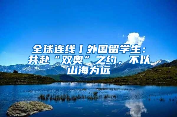 全球连线丨外国留学生：共赴“双奥”之约，不以山海为远