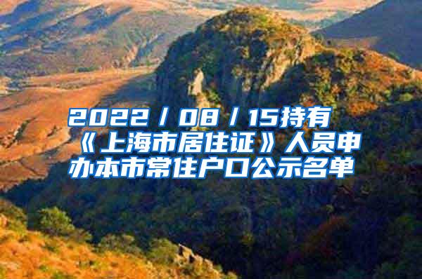 2022／08／15持有《上海市居住证》人员申办本市常住户口公示名单