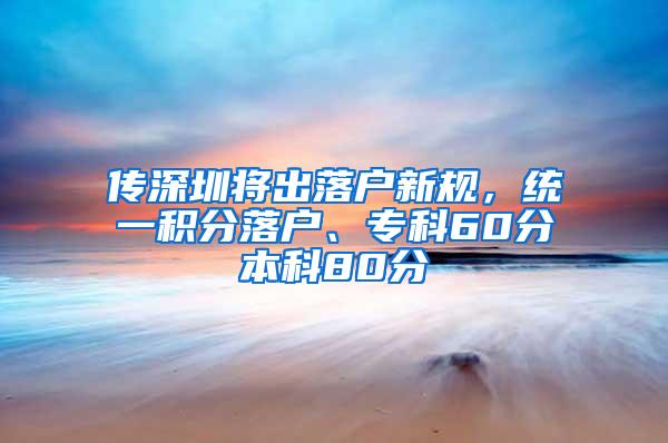 传深圳将出落户新规，统一积分落户、专科60分本科80分
