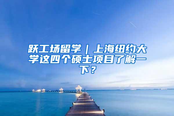 跃工场留学｜上海纽约大学这四个硕士项目了解一下？