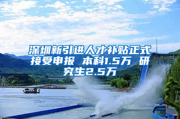 深圳新引进人才补贴正式接受申报 本科1.5万 研究生2.5万