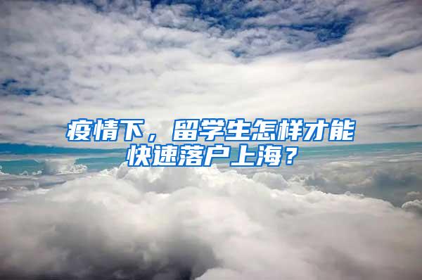疫情下，留学生怎样才能快速落户上海？
