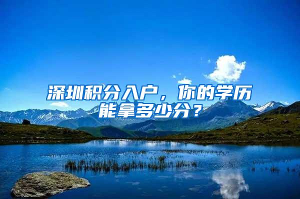 深圳积分入户，你的学历能拿多少分？