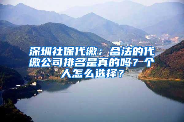 深圳社保代缴：合法的代缴公司排名是真的吗？个人怎么选择？