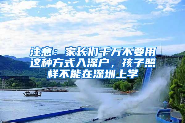 注意：家长们千万不要用这种方式入深户，孩子照样不能在深圳上学