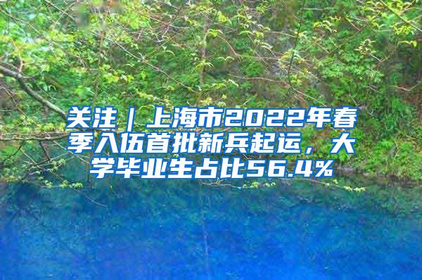 关注｜上海市2022年春季入伍首批新兵起运，大学毕业生占比56.4%