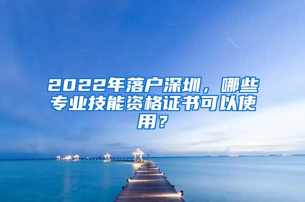 2022年落户深圳，哪些专业技能资格证书可以使用？