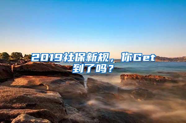 2019社保新规，你Get到了吗？