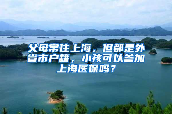 父母常住上海，但都是外省市户籍，小孩可以参加上海医保吗？