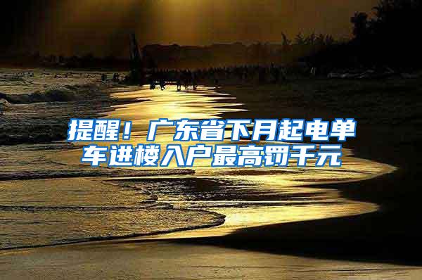 提醒！广东省下月起电单车进楼入户最高罚千元