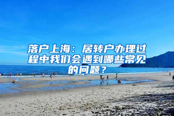 落户上海：居转户办理过程中我们会遇到哪些常见的问题？