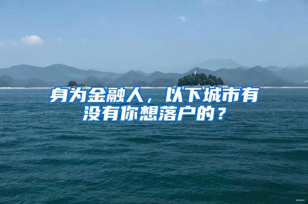 身为金融人，以下城市有没有你想落户的？