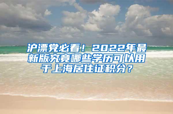 沪漂党必看！2022年最新版究竟哪些学历可以用于上海居住证积分？