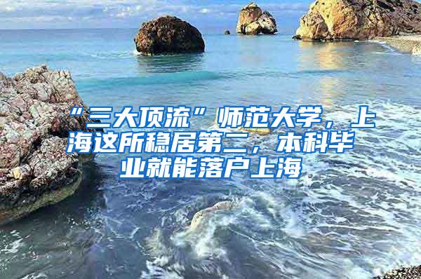 “三大顶流”师范大学，上海这所稳居第二，本科毕业就能落户上海