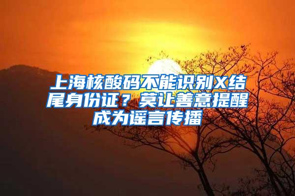 上海核酸码不能识别X结尾身份证？莫让善意提醒成为谣言传播