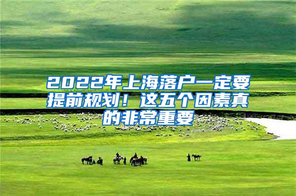 2022年上海落户一定要提前规划！这五个因素真的非常重要