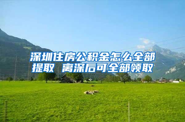 深圳住房公积金怎么全部提取 离深后可全部领取