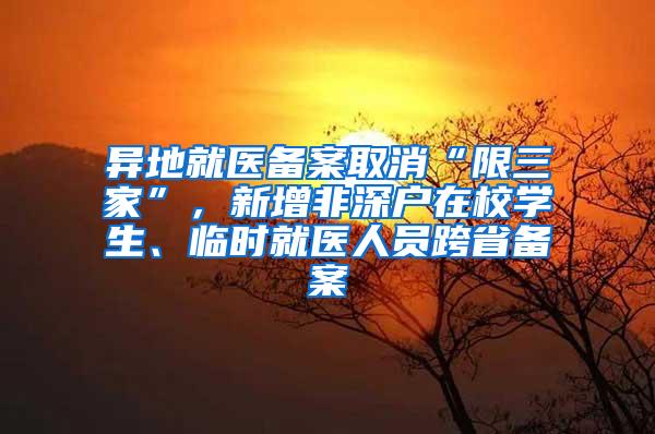 异地就医备案取消“限三家”，新增非深户在校学生、临时就医人员跨省备案