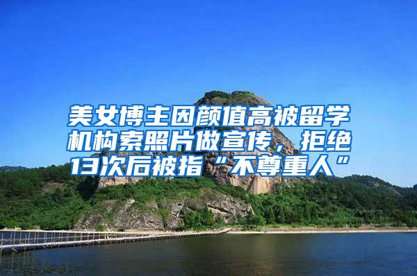 美女博主因颜值高被留学机构索照片做宣传，拒绝13次后被指“不尊重人”