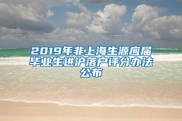2019年非上海生源应届毕业生进沪落户评分办法公布