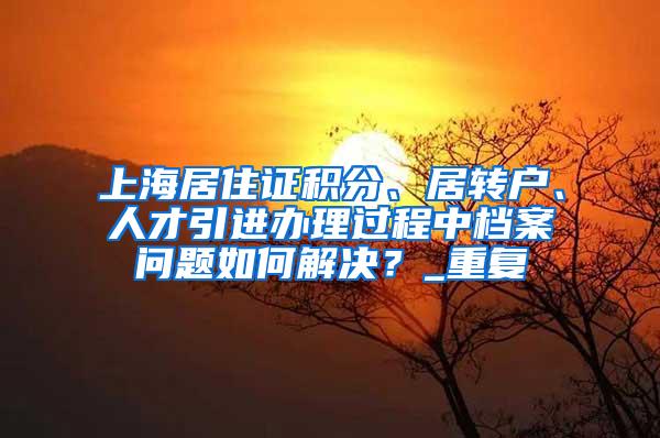 上海居住证积分、居转户、人才引进办理过程中档案问题如何解决？_重复