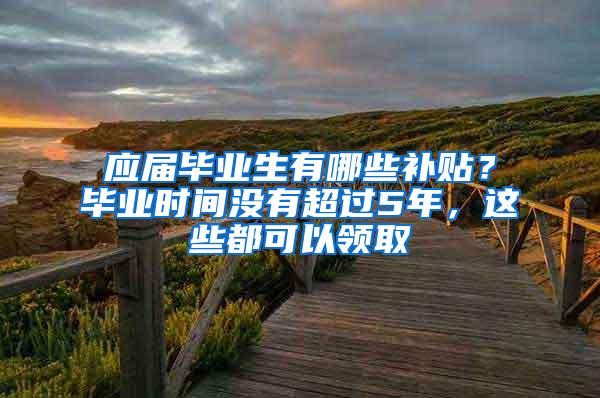 应届毕业生有哪些补贴？毕业时间没有超过5年，这些都可以领取