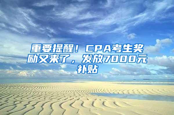 重要提醒！CPA考生奖励又来了，发放7000元补贴