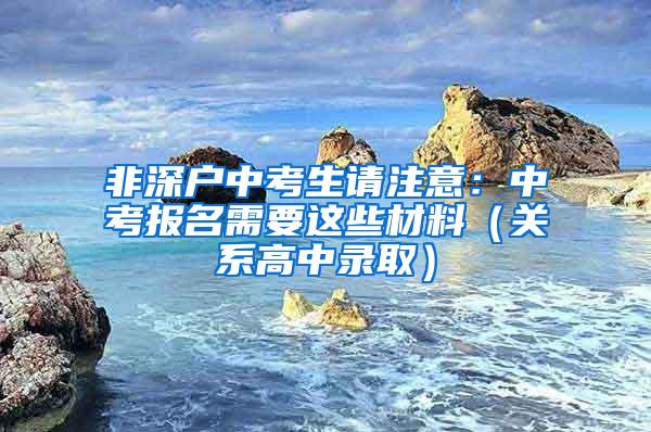 非深户中考生请注意：中考报名需要这些材料（关系高中录取）