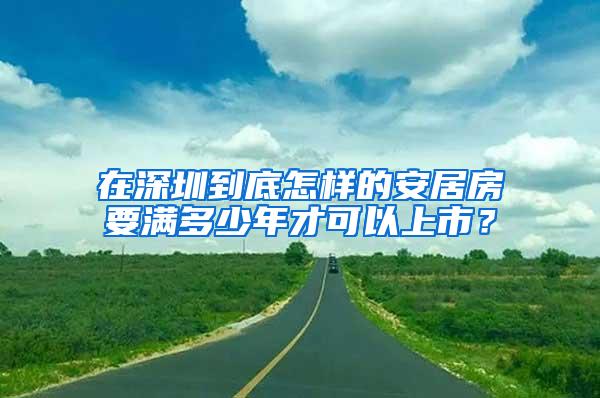 在深圳到底怎样的安居房要满多少年才可以上市？