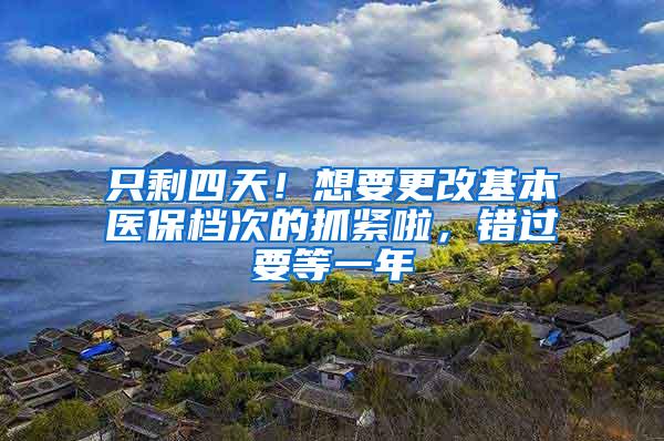 只剩四天！想要更改基本医保档次的抓紧啦，错过要等一年