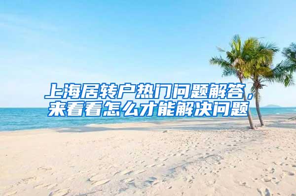 上海居转户热门问题解答，来看看怎么才能解决问题