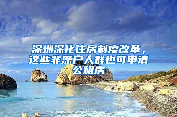 深圳深化住房制度改革，这些非深户人群也可申请公租房