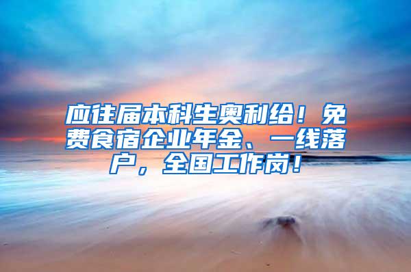 应往届本科生奥利给！免费食宿企业年金、一线落户，全国工作岗！