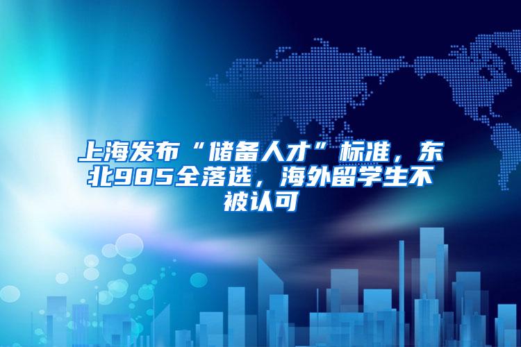 上海发布“储备人才”标准，东北985全落选，海外留学生不被认可