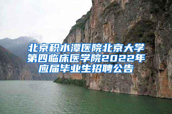 北京积水潭医院北京大学第四临床医学院2022年应届毕业生招聘公告