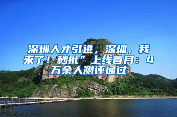 深圳人才引进，深圳，我来了！秒批”上线首月：4万余人测评通过