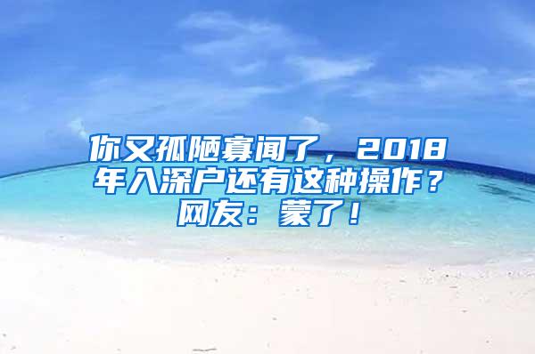 你又孤陋寡闻了，2018年入深户还有这种操作？网友：蒙了！