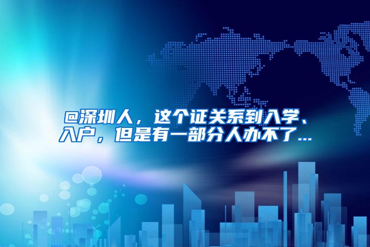 @深圳人，这个证关系到入学、入户，但是有一部分人办不了...