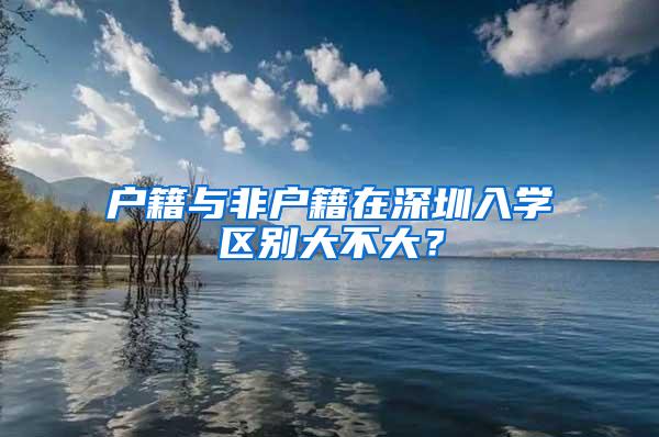 户籍与非户籍在深圳入学区别大不大？
