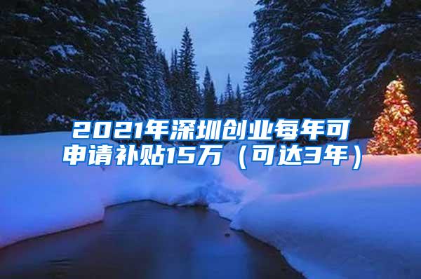 2021年深圳创业每年可申请补贴15万（可达3年）