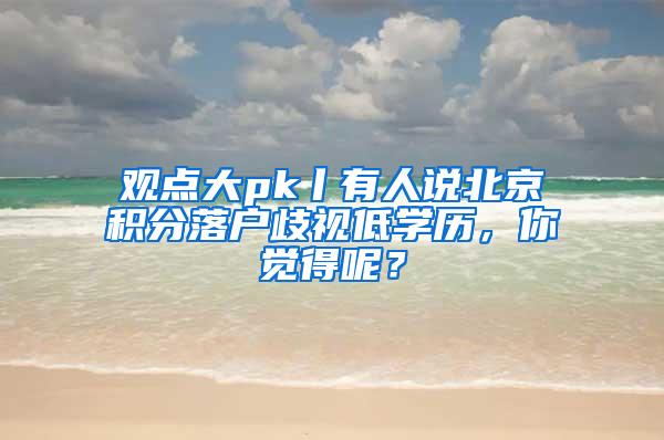 观点大pk丨有人说北京积分落户歧视低学历，你觉得呢？