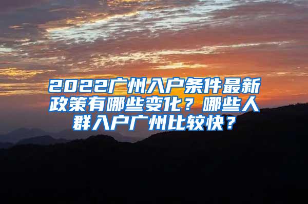2022广州入户条件最新政策有哪些变化？哪些人群入户广州比较快？