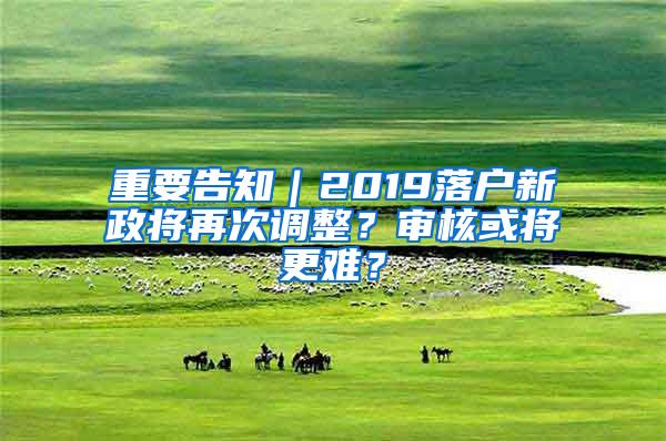 重要告知｜2019落户新政将再次调整？审核或将更难？