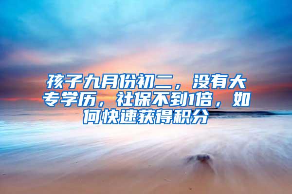 孩子九月份初二，没有大专学历，社保不到1倍，如何快速获得积分