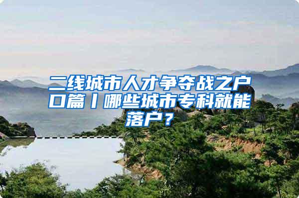 二线城市人才争夺战之户口篇丨哪些城市专科就能落户？