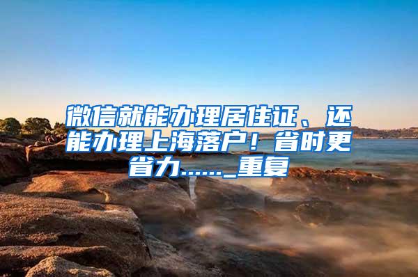 微信就能办理居住证、还能办理上海落户！省时更省力......_重复